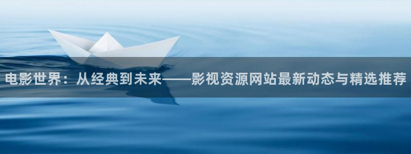 老湿影院一分钟x：电影世界：从经典到未来——影视资源网站最新动态与精选推荐