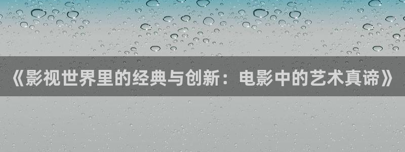 老湿影院免费福利：《影视世界里的经典与创新：电影中的艺术真谛》